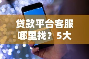 贷款平台客服哪里找？5大实用渠道快速解决贷款难题