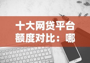 十大网贷平台额度对比：哪个更容易快速下款？