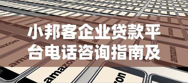 小邦客企业贷款平台电话咨询指南及申请流程详解 小邦客企业贷款平台电话咨询指南及申请流程详解