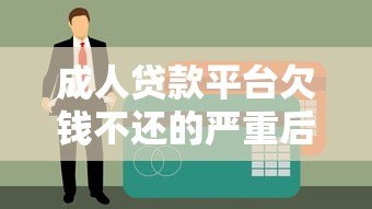 成人贷款平台欠钱不还的严重后果及应对方法