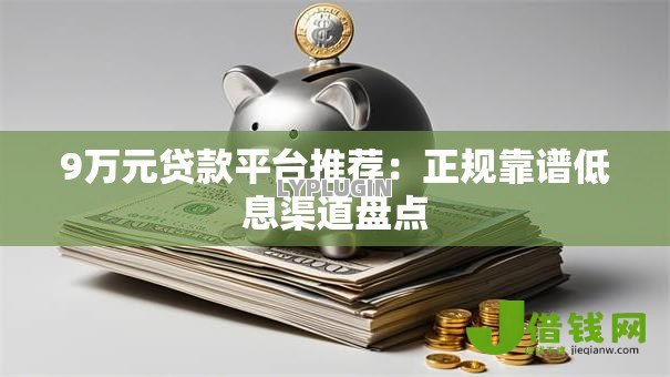 9万元贷款平台推荐:正规靠谱低息渠道盘点 9万元贷款平台推荐:正规靠谱低息渠道盘点
