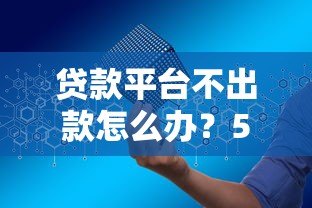 贷款平台不出款怎么办？5个实用解决方法帮你搞定