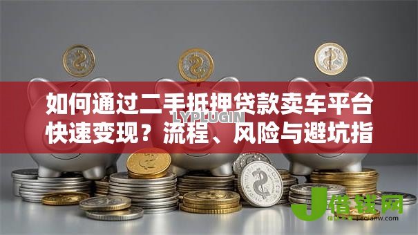 如何通过二手抵押贷款卖车平台快速变现？流程、风险与避坑指南
