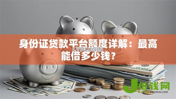 身份证贷款平台额度详解:最高能借多少钱? 身份证贷款平台额度详解:最高能借多少钱?
