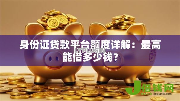 身份证贷款平台额度详解:最高能借多少钱? 身份证贷款平台额度详解:最高能借多少钱?