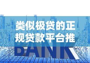 类似极贷的正规贷款平台推荐：低利率快速审批攻略