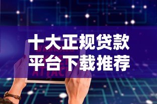 十大正规贷款平台下载推荐:安全低息快速到账 十大正规贷款平台下载推荐:安全低息快速到账