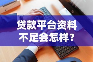 贷款平台资料不足会怎样?5大影响及补救方法解析 贷款平台资料不足会怎样?5大影响及补救方法解析