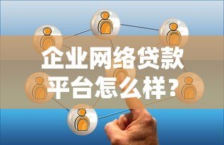 企业网络贷款平台怎么样？优缺点分析与选择指南