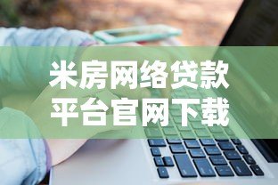 米房网络贷款平台官网下载指南：安全流程与操作步骤解析