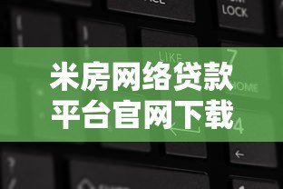 米房网络贷款平台官网下载指南：安全流程与操作步骤解析