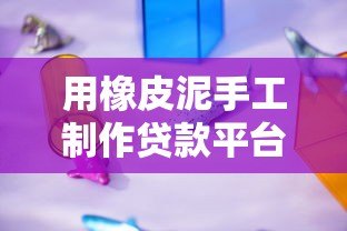 用橡皮泥手工制作贷款平台模型：轻松理解贷款流程的创意教程
