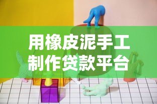 用橡皮泥手工制作贷款平台模型：轻松理解贷款流程的创意教程