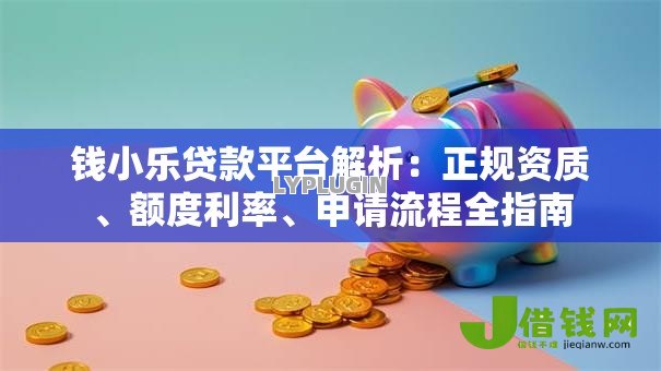 钱小乐贷款平台解析：正规资质、额度利率、申请流程全指南