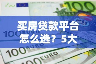 买房贷款平台怎么选?5大维度对比推荐 买房贷款平台怎么选?5大维度对比推荐
