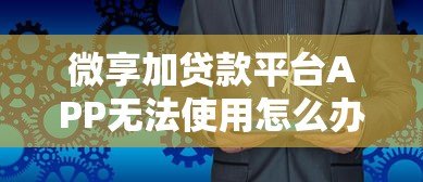 微享加贷款平台APP无法使用怎么办？原因及替代方案解析