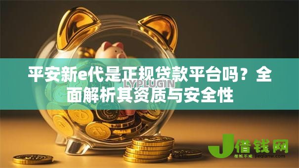 平安新e代是正规贷款平台吗？全面解析其资质与安全性