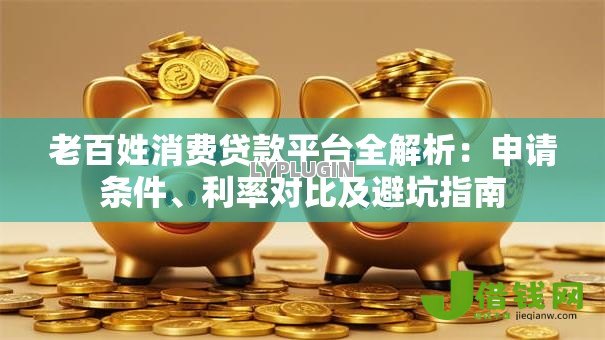 老百姓消费贷款平台全解析:申请条件、利率对比及避坑指南 老百姓消费贷款平台全解析:申请条件、利率对比及避坑指南