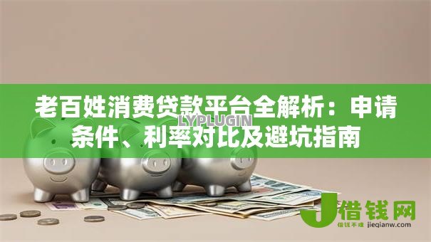 老百姓消费贷款平台全解析:申请条件、利率对比及避坑指南 老百姓消费贷款平台全解析:申请条件、利率对比及避坑指南