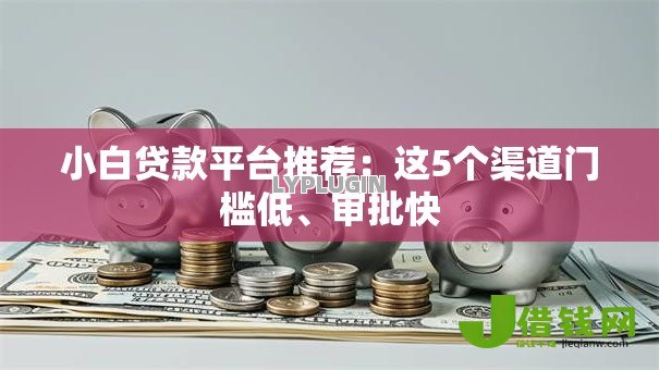 小白贷款平台推荐:这5个渠道门槛低、审批快 小白贷款平台推荐:这5个渠道门槛低、审批快