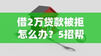 借2万贷款被拒怎么办?5招帮你快速补救 借2万贷款被拒怎么办?5招帮你快速补救