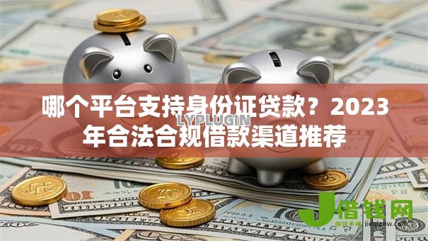 哪个平台支持身份证贷款?2023年合法合规借款渠道推荐 哪个平台支持身份证贷款?2023年合法合规借款渠道推荐
