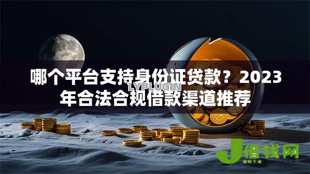 哪个平台支持身份证贷款?2023年合法合规借款渠道推荐 哪个平台支持身份证贷款?2023年合法合规借款渠道推荐