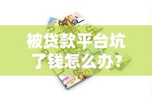 被贷款平台坑了钱怎么办?教你6招合法维权追回损失 被贷款平台坑了钱怎么办?教你6招合法维权追回损失