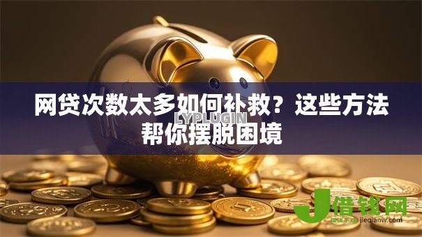 网贷次数太多如何补救？这些方法帮你摆脱困境