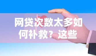 网贷次数太多如何补救？这些方法帮你摆脱困境