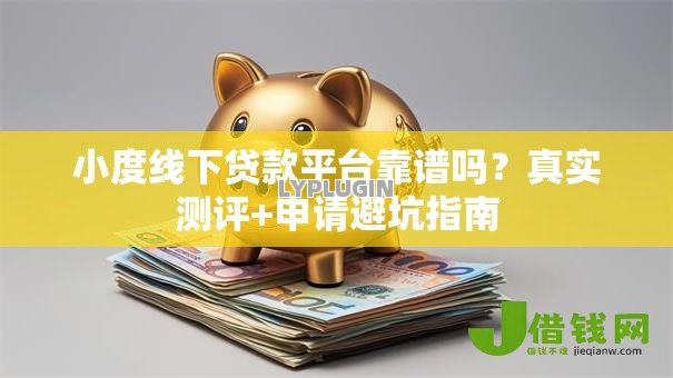 小度线下贷款平台靠谱吗？真实测评+申请避坑指南