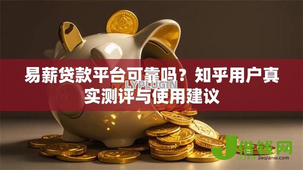 易薪贷款平台可靠吗？知乎用户真实测评与使用建议