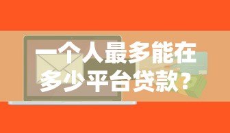 一个人最多能在多少平台贷款？关键限制与风险解析