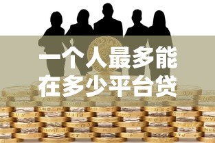 一个人最多能在多少平台贷款？关键限制与风险解析