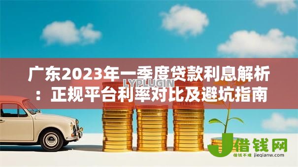 广东2023年一季度贷款利息解析：正规平台利率对比及避坑指南