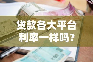 贷款各大平台利率一样吗?对比分析帮你避坑 贷款各大平台利率一样吗?对比分析帮你避坑