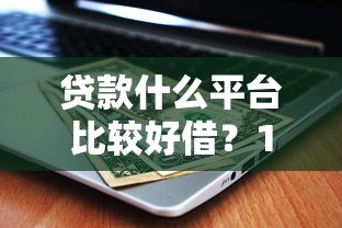 贷款什么平台比较好借？10个正规低门槛平台测评