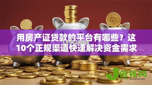 用房产证贷款的平台有哪些?这10个正规渠道快速解决资金需求 用房产证贷款的平台有哪些?这10个正规渠道快速解决资金需求