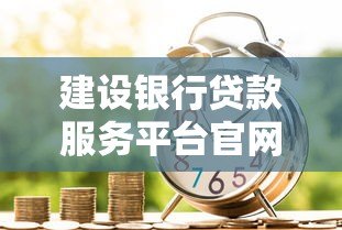 建设银行贷款服务平台官网指南：一站式贷款申请流程与产品解析