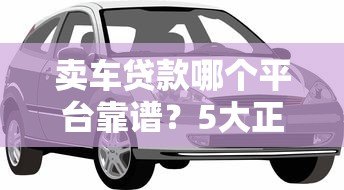 卖车贷款哪个平台靠谱？5大正规渠道对比评测