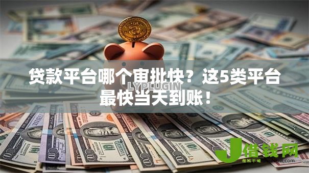 贷款平台哪个审批快?这5类平台最快当天到账! 贷款平台哪个审批快?这5类平台最快当天到账!