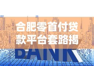 合肥零首付贷款平台套路揭秘：如何避免陷入高利贷陷阱