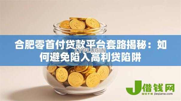 合肥零首付贷款平台套路揭秘：如何避免陷入高利贷陷阱