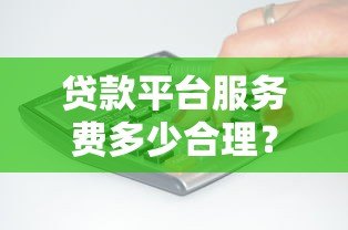 贷款平台服务费多少合理?收费标准与避坑指南 贷款平台服务费多少合理?收费标准与避坑指南
