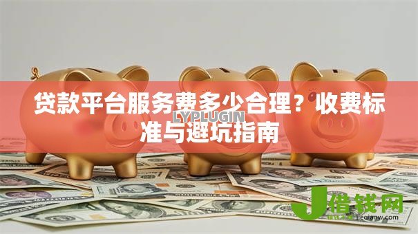 贷款平台服务费多少合理?收费标准与避坑指南 贷款平台服务费多少合理?收费标准与避坑指南