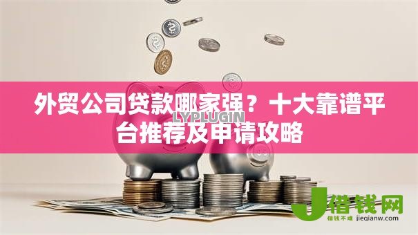 外贸公司贷款哪家强?十大靠谱平台推荐及申请攻略 外贸公司贷款哪家强?十大靠谱平台推荐及申请攻略