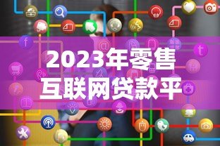 2023年零售互联网贷款平台排名及选择指南 2023年零售互联网贷款平台排名及选择指南
