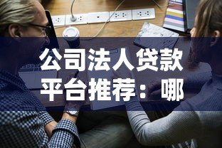 公司法人贷款平台推荐：哪里能快速申请企业资金？