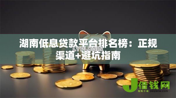 湖南低息贷款平台排名榜:正规渠道+避坑指南 湖南低息贷款平台排名榜:正规渠道+避坑指南