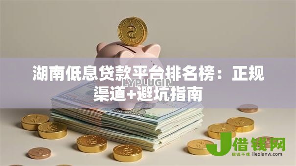 湖南低息贷款平台排名榜:正规渠道+避坑指南 湖南低息贷款平台排名榜:正规渠道+避坑指南